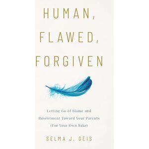 Geis, Selma J. Human, Flawed, Forgiven: Letting Go of Blame and Resentment Toward Your Parents (For Your Own Sake) Geis, Selma J. Human, Flawed, Forgiven: Letting Go of Blame and Resentment Toward Your Parents (For Your Own Sake)