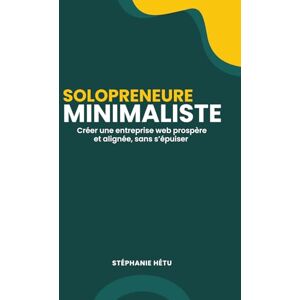 Hétu, Stéphanie Solopreneure minimaliste: Créer une entreprise web prospère et alignée, sans s’épuiser Hétu, Stéphanie Solopreneure minimaliste: Créer une entreprise web prospère et alignée, sans s’épuiser