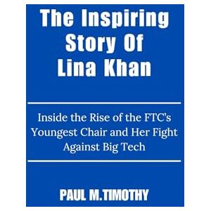 Timothy, Paul M. The Inspiring Story Of Lina Khan: Inside the Rise of the FTC’s Youngest Chair and Her Fight Against Big Tech Timothy, Paul M. The Inspiring Story Of Lina Khan: Inside the Rise of the FTC’s Youngest Chair and Her Fight Against Big Tech
