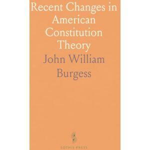 John William, Burgess Recent Changes in American Constitution Theory John William, Burgess Recent Changes in American Constitution Theory