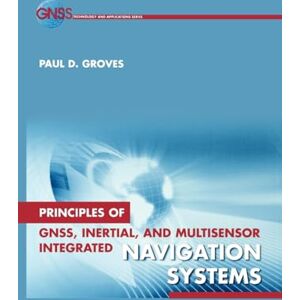 Groves, Paul D. Principles of GNSS, Inertial, and Multi-sensor Integrated Navigation Systems (GNSS Technology and Applications) Groves, Paul D. Principles of GNSS, Inertial, and Multi-sensor Integrated Navigation Systems (GNSS Technology and Applications)