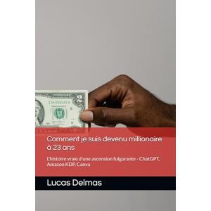 Delmas, Lucas Comment je suis devenu millionaire à 23 ans: L'histoire vraie d'une ascension fulgurante ChatGPT, Amazon KDP, Canva Delmas, Lucas Comment je suis devenu millionaire à 23 ans: L'histoire vraie d'une ascension fulgurante ChatGPT, Amazon KDP, Canva