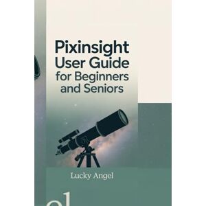 ANGEL, LUCKY PIXINSIGHT USER GUIDE FOR BEGINNERS AND SENIORS: Learn to Navigate PixInsight’s Tools, Boost Your Image Processing Skills, and Create Stunning Visuals. ANGEL, LUCKY PIXINSIGHT USER GUIDE FOR BEGINNERS AND SENIORS: Learn to Navigate PixInsight’s Tools, Boost Your Image Processing Skills, and Create Stunning Visuals.
