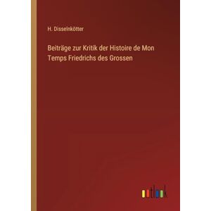 Disselnkötter, H Beiträge zur Kritik der Histoire de Mon Temps Friedrichs des Grossen Disselnkötter, H Beiträge zur Kritik der Histoire de Mon Temps Friedrichs des Grossen