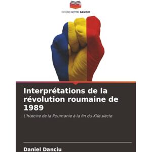Danciu, Daniel Interprétations de la révolution roumaine de 1989: L'histoire de la Roumanie à la fin du XXe siècle Danciu, Daniel Interprétations de la révolution roumaine de 1989: L'histoire de la Roumanie à la fin du XXe siècle