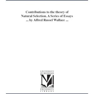 Michigan Historical Reprint Series Contributions to the theory of natural selection. A series of essays ... By Alfred Russel Wallace ... Michigan Historical Reprint Series Contributions to the theory of natural selection. A series of essays ... By Alfred Russel Wallace ...