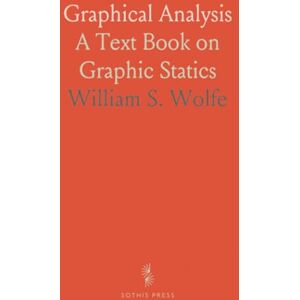 William S., Wolfe Graphical Analysis: A Text Book on Graphic Statics William S., Wolfe Graphical Analysis: A Text Book on Graphic Statics