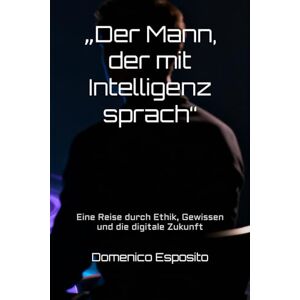 Esposito, Domenico „Der Mann, der mit Intelligenz sprach“: Eine Reise durch Ethik, Gewissen und die digitale Zukunft Esposito, Domenico „Der Mann, der mit Intelligenz sprach“: Eine Reise durch Ethik, Gewissen und die digitale Zukunft