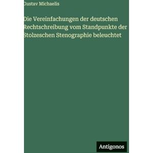 Michaelis, Gustav Die Vereinfachungen der deutschen Rechtschreibung vom Standpunkte der Stolzeschen Stenographie beleuchtet Michaelis, Gustav Die Vereinfachungen der deutschen Rechtschreibung vom Standpunkte der Stolzeschen Stenographie beleuchtet