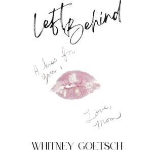 Goetsch, Whitney Helen Left Behind: A Kiss for You, Love Mom Goetsch, Whitney Helen Left Behind: A Kiss for You, Love Mom