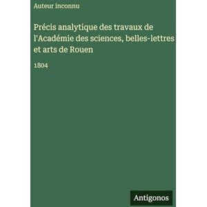 Auteur Inconnu Précis analytique des travaux de l'Académie des sciences, belles-lettres et arts de Rouen: 1804 Auteur Inconnu Précis analytique des travaux de l'Académie des sciences, belles-lettres et arts de Rouen: 1804