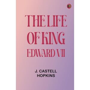 J. Castell Hopkins The Life of King Edward VII J. Castell Hopkins The Life of King Edward VII