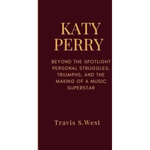 S.West, Travis KATY PERRY: Beyond the Spotlight Personal Struggles, Triumphs, and the Making of a Music Superstar S.West, Travis KATY PERRY: Beyond the Spotlight Personal Struggles, Triumphs, and the Making of a Music Superstar