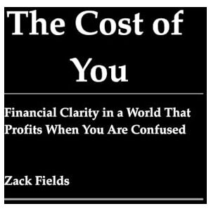 Fields, Zack The Cost of You: Financial Clarity in a World That Profits When You Are Confused Fields, Zack The Cost of You: Financial Clarity in a World That Profits When You Are Confused