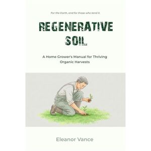 Vance, Eleanor Regenerative Soil: A Home Grower's Manual for Thriving Organic Harvests Vance, Eleanor Regenerative Soil: A Home Grower's Manual for Thriving Organic Harvests