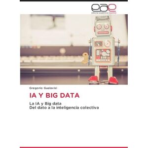 Gualavisi, Gregorio Ia Y Big Data: La IA y Big dataDel dato a la inteligencia colectiva Gualavisi, Gregorio Ia Y Big Data: La IA y Big dataDel dato a la inteligencia colectiva