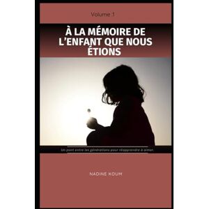 Koum, Nadine À la mémoire de l'enfant que nous étions: Un pont entre les générations pour réapprendre à aimer Koum, Nadine À la mémoire de l'enfant que nous étions: Un pont entre les générations pour réapprendre à aimer