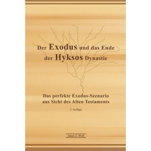 Weiß, James Z. Der Exodus und das Ende der Hyksos Dynastie Kurzfassung: Das perfekte Exodus-Szenario aus Sicht des Alten Testaments Weiß, James Z. Der Exodus und das Ende der Hyksos Dynastie Kurzfassung: Das perfekte Exodus-Szenario aus Sicht des Alten Testaments