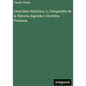 Fleury, Claude Catecismo histórico; ó, Compendio de la Historia Sagrada y Doctrina Cristiana Fleury, Claude Catecismo histórico; ó, Compendio de la Historia Sagrada y Doctrina Cristiana