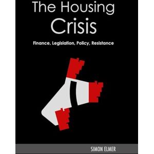 Elmer, Simon The Housing Crisis: Finance, Legislation, Policy, Resistance Elmer, Simon The Housing Crisis: Finance, Legislation, Policy, Resistance