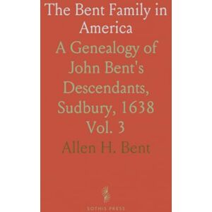 Allen H., Bent The Bent Family in America: A Genealogy of John Bent's Descendants, Sudbury, 1638 Allen H., Bent The Bent Family in America: A Genealogy of John Bent's Descendants, Sudbury, 1638
