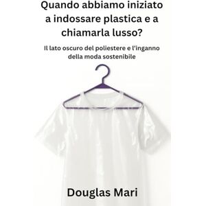 Mari, Douglas Quando abbiamo iniziato a indossare plastica e a chiamarla lusso?: Il lato oscuro del poliestere e l’inganno della moda sostenibile Mari, Douglas Quando abbiamo iniziato a indossare plastica e a chiamarla lusso?: Il lato oscuro del poliestere e l’inganno della moda sostenibile