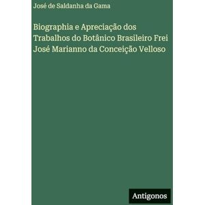 Gama, José de Saldanha Da Biographia e Apreciação dos Trabalhos do Botânico Brasileiro Frei José Marianno da Conceição Velloso Gama, José de Saldanha Da Biographia e Apreciação dos Trabalhos do Botânico Brasileiro Frei José Marianno da Conceição Velloso