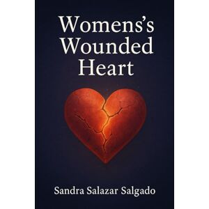 Salgado, Sandra Salazar Women's s Wounded Heart: “A Journey Through Pain, Survival, and New Beginnings” Salgado, Sandra Salazar Women's s Wounded Heart: “A Journey Through Pain, Survival, and New Beginnings”