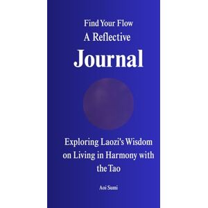 Sumi, Aoi Find Your Flow: A Reflective Journal Exploring Laozi's Wisdom on Living in Harmony with the Tao Sumi, Aoi Find Your Flow: A Reflective Journal Exploring Laozi's Wisdom on Living in Harmony with the Tao