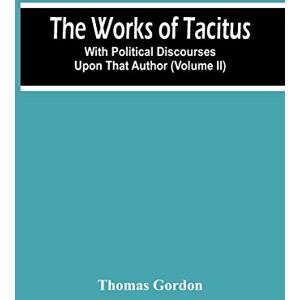 Gordon, Thomas The Works Of Tacitus; With Political Discourses Upon That Author (Volume Ii) Gordon, Thomas The Works Of Tacitus; With Political Discourses Upon That Author (Volume Ii)