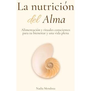 Mendoza, Nadia La nutrición del Alma: Alimentación y rituales conscientes para tu bienestar y una vida plena Mendoza, Nadia La nutrición del Alma: Alimentación y rituales conscientes para tu bienestar y una vida plena