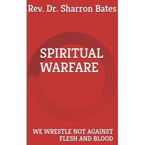 Bates, Rev Sharron SPIRITUAL WARFARE: WE WRESTLE NOT AGAINST FLESH AND BLOOD Bates, Rev Sharron SPIRITUAL WARFARE: WE WRESTLE NOT AGAINST FLESH AND BLOOD