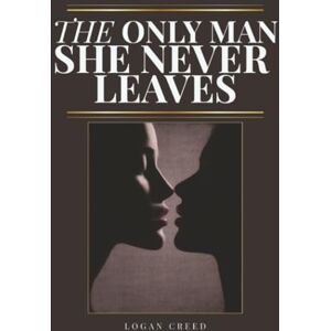 Creed, Logan The Only Man She Never Leaves: How to Become the Man She Never Wants to Walk Away From Creed, Logan The Only Man She Never Leaves: How to Become the Man She Never Wants to Walk Away From