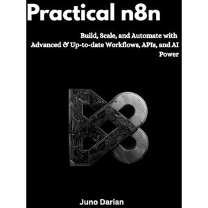 Darian, Juno Practical n8n: Build, Scale, and Automate with Advanced and Up-to-date Workflows, APIs, and AI Power Darian, Juno Practical n8n: Build, Scale, and Automate with Advanced and Up-to-date Workflows, APIs, and AI Power