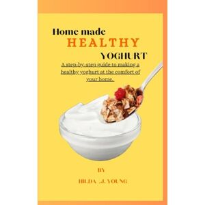 J. Young, Hilda Home made Healthy Yoghurt: A step-by-step guide to making a healthy yoghurt at the comfort of your home. J. Young, Hilda Home made Healthy Yoghurt: A step-by-step guide to making a healthy yoghurt at the comfort of your home.