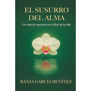 García Benítez, Bania El Susurro del Alma: Un viaje de conciencia en el fluir de la vida García Benítez, Bania El Susurro del Alma: Un viaje de conciencia en el fluir de la vida