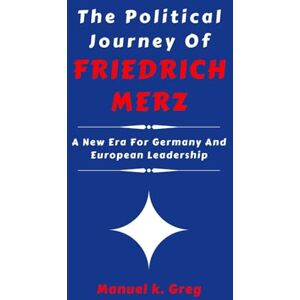 GREG, MANUEL K. THE POLITICAL JOURNEY OF FRIEDRICH MERZ: A New Era For Germany And European Leadership (THE BIOGRAPHIES OF AMERICA POLITICIANS) GREG, MANUEL K. THE POLITICAL JOURNEY OF FRIEDRICH MERZ: A New Era For Germany And European Leadership (THE BIOGRAPHIES OF AMERICA POLITICIANS)