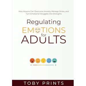 Prints, Toby Regulating Emotions for Adults: How Anyone Can Overcome Anxiety, Manage Stress, and Turn Emotional Struggles into Strengths Prints, Toby Regulating Emotions for Adults: How Anyone Can Overcome Anxiety, Manage Stress, and Turn Emotional Struggles into Strengths