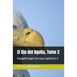 Rivera, Dr. Ricardo El Ojo del Aguila: Evangelio Según San Juan, Capítulos 5-8 Rivera, Dr. Ricardo El Ojo del Aguila: Evangelio Según San Juan, Capítulos 5-8