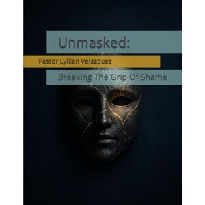 Velazquez, Pastor Lyllian Unmasked:: Breaking The Grip Of Shame (The Battle Within) Velazquez, Pastor Lyllian Unmasked:: Breaking The Grip Of Shame (The Battle Within)