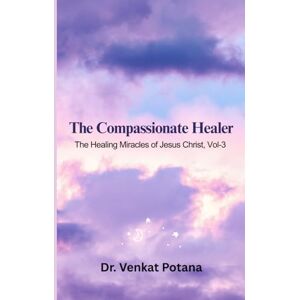 Potana, Dr. Venkat The Compassionate Healer: The Healing Miracles of Jesus Christ, Vol-3 (The Miracles of Jesus Christ) Potana, Dr. Venkat The Compassionate Healer: The Healing Miracles of Jesus Christ, Vol-3 (The Miracles of Jesus Christ)