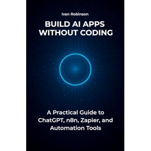 Robinson Build AI Apps Without Coding: A Practical Guide to ChatGPT, n8n, Zapier, and Automation Tools Robinson Build AI Apps Without Coding: A Practical Guide to ChatGPT, n8n, Zapier, and Automation Tools