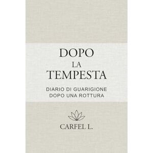 L., Carfel Dopo la Tempesta Diario di rinascita dopo una rottura: Un percorso guidato in 10 tappe per guarire, ritrovare sé stessa e ricominciare L., Carfel Dopo la Tempesta Diario di rinascita dopo una rottura: Un percorso guidato in 10 tappe per guarire, ritrovare sé stessa e ricominciare