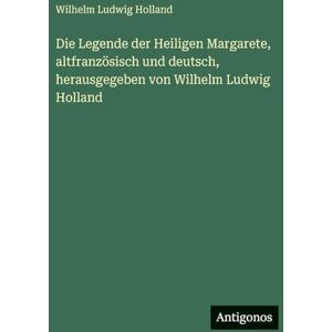 Holland, Wilhelm Ludwig Die Legende der Heiligen Margarete, altfranzösisch und deutsch, herausgegeben von Wilhelm Ludwig Holland Holland, Wilhelm Ludwig Die Legende der Heiligen Margarete, altfranzösisch und deutsch, herausgegeben von Wilhelm Ludwig Holland