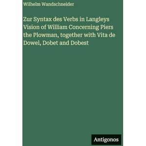 Wandschneider, Wilhelm Zur Syntax des Verbs in Langleys Vision of William Concerning Piers the Plowman, together with Vita de Dowel, Dobet and Dobest Wandschneider, Wilhelm Zur Syntax des Verbs in Langleys Vision of William Concerning Piers the Plowman, together with Vita de Dowel, Dobet and Dobest