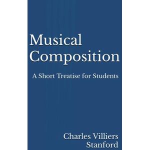 Stanford, Sir Charles Villiers Musical Composition: A Short Treatise for Students Stanford, Sir Charles Villiers Musical Composition: A Short Treatise for Students