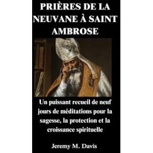 Davis, Jeremy M. PRIÈRES DE LA NEUVANE À SAINT AMBROSE: Un puissant recueil de neuf jours de méditations pour la sagesse, la protection et la croissance spirituelle Davis, Jeremy M. PRIÈRES DE LA NEUVANE À SAINT AMBROSE: Un puissant recueil de neuf jours de méditations pour la sagesse, la protection et la croissance spirituelle