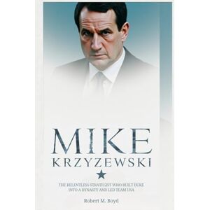 M. Boyd, Robert MIKE KRZYZEWSKI: The Relentless Strategist Who Built Duke into a Dynasty and Led Team USA M. Boyd, Robert MIKE KRZYZEWSKI: The Relentless Strategist Who Built Duke into a Dynasty and Led Team USA