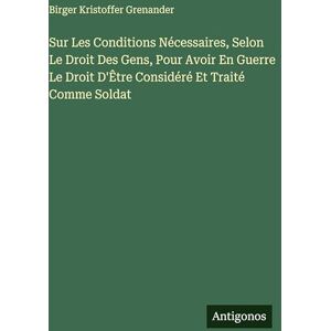 Grenander, Birger Kristoffer Sur Les Conditions Nécessaires, Selon Le Droit Des Gens, Pour Avoir En Guerre Le Droit D'Être Considéré Et Traité Comme Soldat Grenander, Birger Kristoffer Sur Les Conditions Nécessaires, Selon Le Droit Des Gens, Pour Avoir En Guerre Le Droit D'Être Considéré Et Traité Comme Soldat