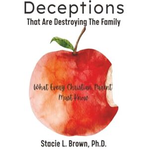 Brown Ph.D., Stacie L. Deceptions That Are Destroying The Family: What Every Christian Parent Must Know Brown Ph.D., Stacie L. Deceptions That Are Destroying The Family: What Every Christian Parent Must Know